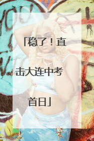 稳了！直击大连中考首日