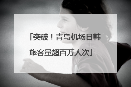 突破！青岛机场日韩旅客量超百万人次
