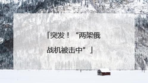 突发！“两架俄战机被击中”