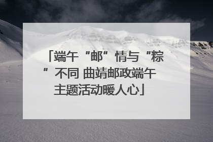 端午“邮”情与“粽”不同 曲靖邮政端午主题活动暖人心