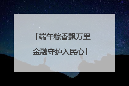 端午粽香飘万里 金融守护入民心