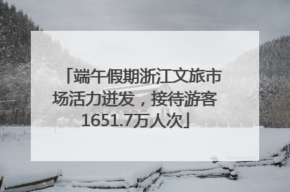 端午假期浙江文旅市场活力迸发，接待游客1651.7万人次