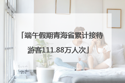 端午假期青海省累计接待游客111.88万人次