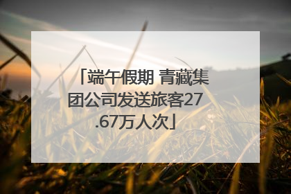 端午假期 青藏集团公司发送旅客27.67万人次
