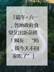 端午+六一，各地政府食堂又出新花样！网友：“妈，我今天不回家吃了”