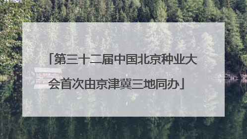 第三十二届中国北京种业大会首次由京津冀三地同办