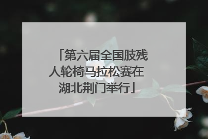 第六届全国肢残人轮椅马拉松赛在湖北荆门举行