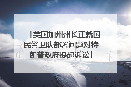 美国加州州长正就国民警卫队部署问题对特朗普政府提起诉讼