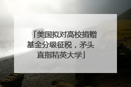 美国拟对高校捐赠基金分级征税，矛头直指精英大学