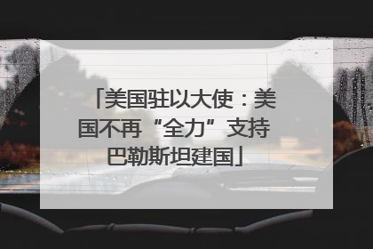 美国驻以大使：美国不再“全力”支持巴勒斯坦建国