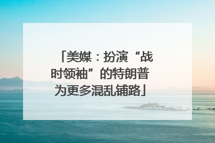 美媒：扮演“战时领袖”的特朗普为更多混乱铺路