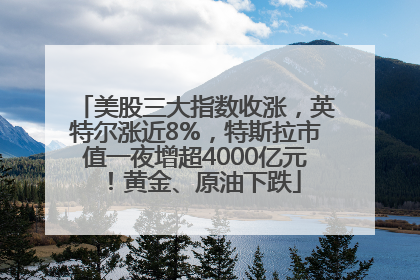 美股三大指数收涨，英特尔涨近8%，特斯拉市值一夜增超4000亿元！黄金、原油下跌