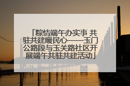 粽情端午办实事 共驻共建暖民心——玉门公路段与玉关路社区开展端午共驻共建活动