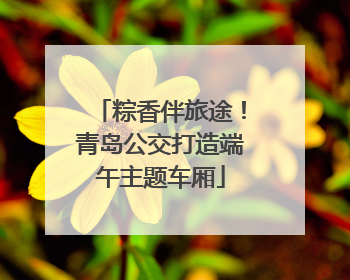 粽香伴旅途！青岛公交打造端午主题车厢