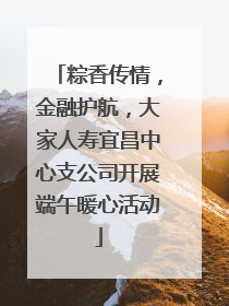 粽香传情，金融护航，大家人寿宜昌中心支公司开展端午暖心活动