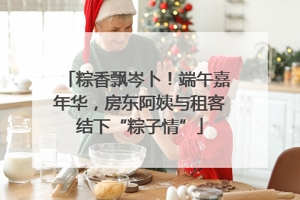 粽香飘岑卜！端午嘉年华，房东阿姨与租客结下“粽子情”