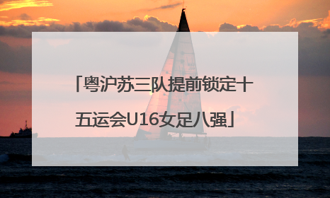 粤沪苏三队提前锁定十五运会U16女足八强