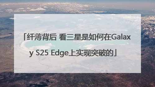 纤薄背后 看三星是如何在Galaxy S25 Edge上实现突破的