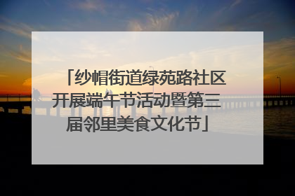 纱帽街道绿苑路社区开展端午节活动暨第三届邻里美食文化节