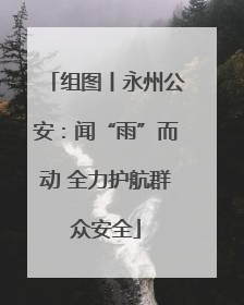 组图丨永州公安：闻“雨”而动 全力护航群众安全
