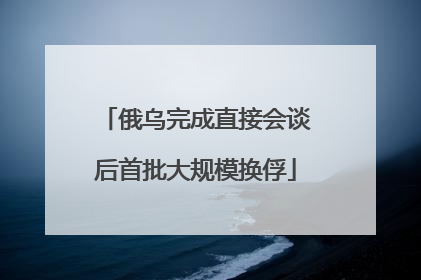 俄乌完成直接会谈后首批大规模换俘