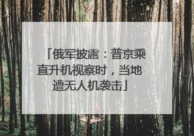 俄军披露：普京乘直升机视察时，当地遭无人机袭击