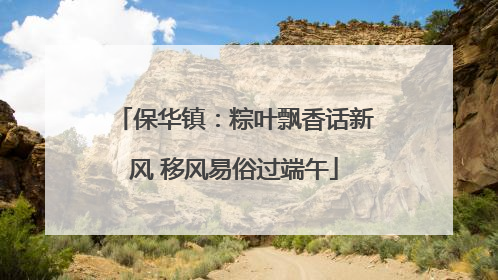 保华镇：粽叶飘香话新风 移风易俗过端午