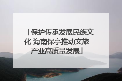 保护传承发展民族文化 海南保亭推动文旅产业高质量发展