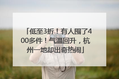 低至3折！有人囤了400多件！气温回升，杭州一地却出奇热闹