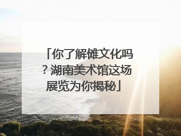 你了解傩文化吗？湖南美术馆这场展览为你揭秘