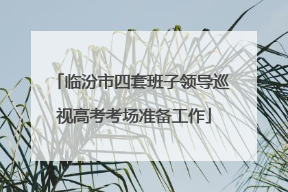 临汾市四套班子领导巡视高考考场准备工作