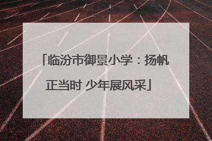 临汾市御景小学：扬帆正当时 少年展风采