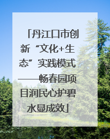 丹江口市创新“文化+生态”实践模式——畅春园项目润民心护碧水显成效