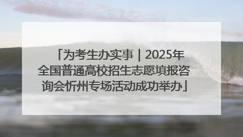 为考生办实事｜2025年全国普通高校招生志愿填报咨询会忻州专场活动成功举办