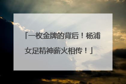 一枚金牌的背后！杨浦女足精神薪火相传！