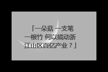 一朵菇 一支笔 一根竹 何以撬动浙江山区百亿产业？