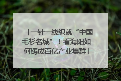 一针一线织就“中国毛衫名城”！看海阳如何铸成百亿产业集群