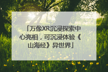 万像XR沉浸探索中心亮相，可沉浸体验《山海经》异世界