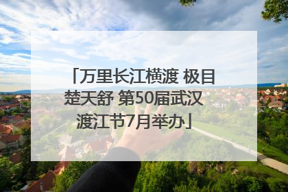万里长江横渡 极目楚天舒 第50届武汉渡江节7月举办