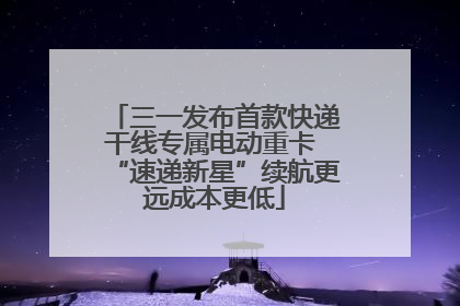 三一发布首款快递干线专属电动重卡 “速递新星”续航更远成本更低