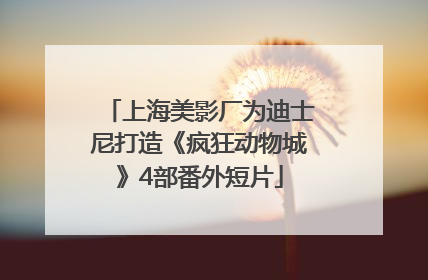 上海美影厂为迪士尼打造《疯狂动物城》4部番外短片