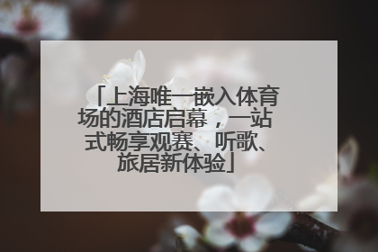 上海唯一嵌入体育场的酒店启幕，一站式畅享观赛、听歌、旅居新体验
