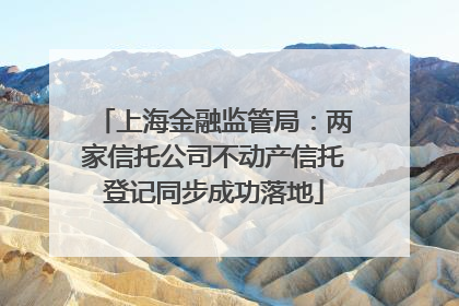 上海金融监管局：两家信托公司不动产信托登记同步成功落地