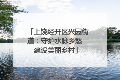 上饶经开区兴园街道：守护水脉乡愁 建设美丽乡村