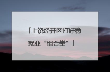 上饶经开区打好稳就业“组合拳”