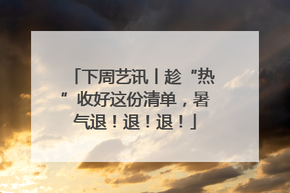 下周艺讯丨趁“热”收好这份清单，暑气退！退！退！
