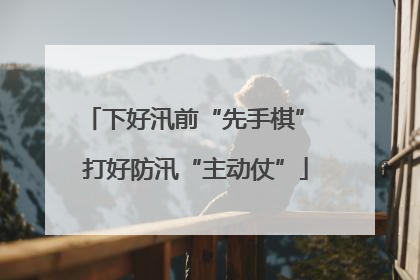 下好汛前“先手棋” 打好防汛“主动仗”