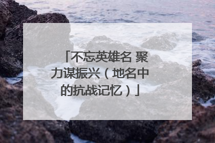 不忘英雄名 聚力谋振兴（地名中的抗战记忆）