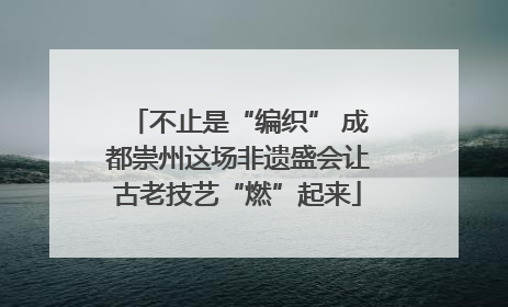 不止是“编织” 成都崇州这场非遗盛会让古老技艺“燃”起来