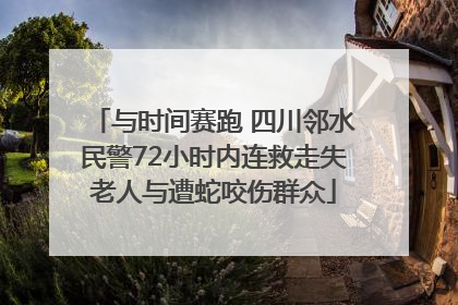 与时间赛跑 四川邻水民警72小时内连救走失老人与遭蛇咬伤群众